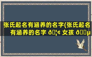 张氏起名有涵养的名字(张氏起名有涵养的名字 🦢 女孩 🌵 )